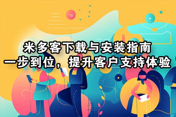 米多客智能客服：AI驱动的客户服务革命，从实时响应到深度洞察 - 米多客操作指南
